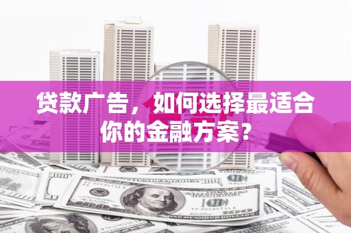 汇川贷款广告，如何选择最适合你的金融方案？