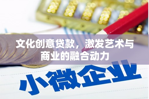 汇川文化创意贷款，激发艺术与商业的融合动力