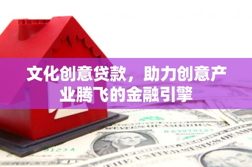 汇川文化创意贷款，助力创意产业腾飞的金融引擎