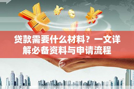 汇川贷款需要什么材料？一文详解必备资料与申请流程