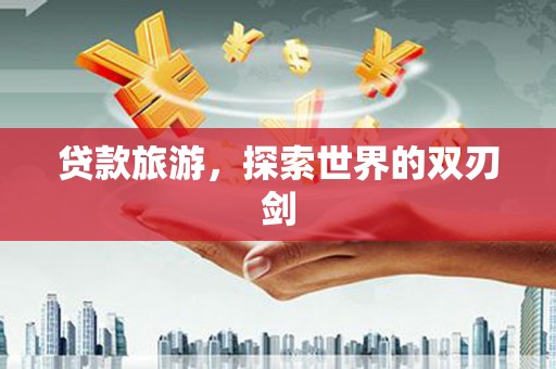 汇川贷款旅游，探索世界的双刃剑