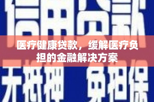 汇川医疗健康贷款，缓解医疗负担的金融解决方案