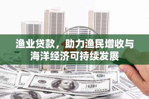 汇川渔业贷款，助力渔民增收与海洋经济可持续发展