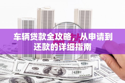 汇川车辆贷款全攻略,从申请到还款的详细指南 汇川车辆贷款全攻略,从申请到还款的详细指南