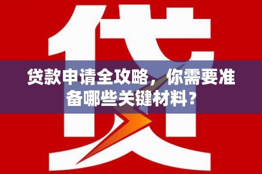 汇川贷款申请全攻略，你需要准备哪些关键材料？