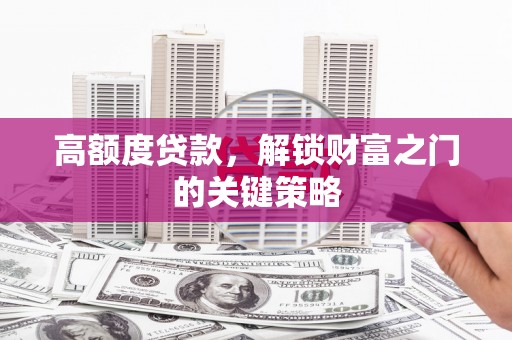 汇川高额度贷款，解锁财富之门的关键策略