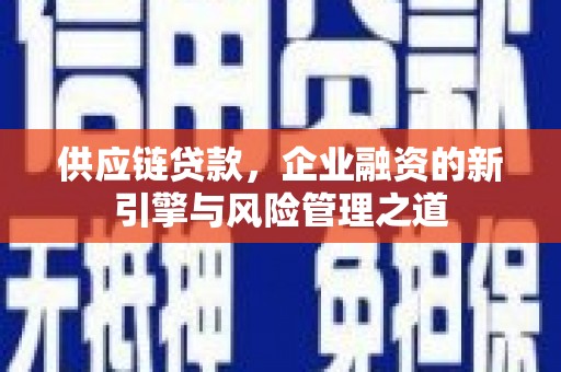汇川供应链贷款，企业融资的新引擎与风险管理之道