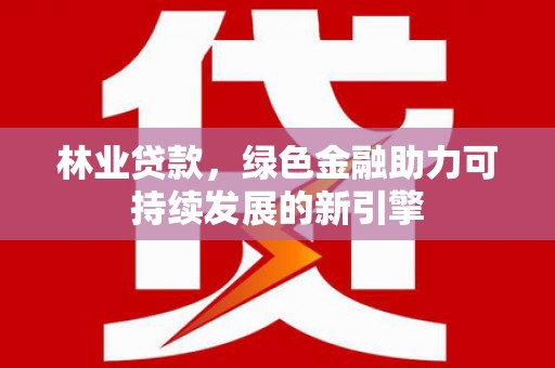 汇川林业贷款，绿色金融助力可持续发展的新引擎