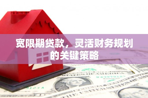 汇川宽限期贷款，灵活财务规划的关键策略