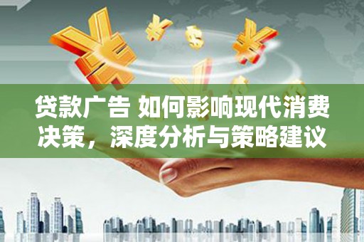 汇川贷款广告 如何影响现代消费决策，深度分析与策略建议