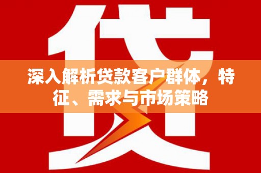 汇川深入解析贷款客户群体，特征、需求与市场策略