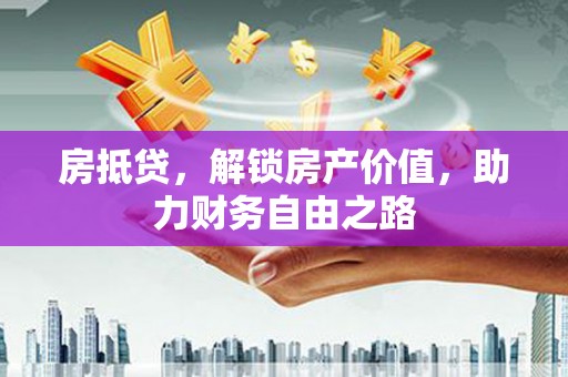 汇川房抵贷，解锁房产价值，助力财务自由之路