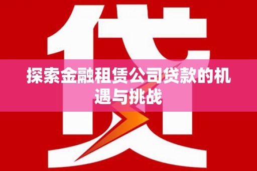 汇川探索金融租赁公司贷款的机遇与挑战