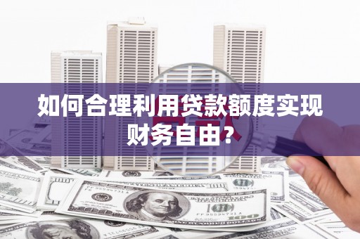 汇川如何合理利用贷款额度实现财务自由？
