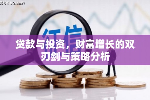 汇川贷款与投资，财富增长的双刃剑与策略分析