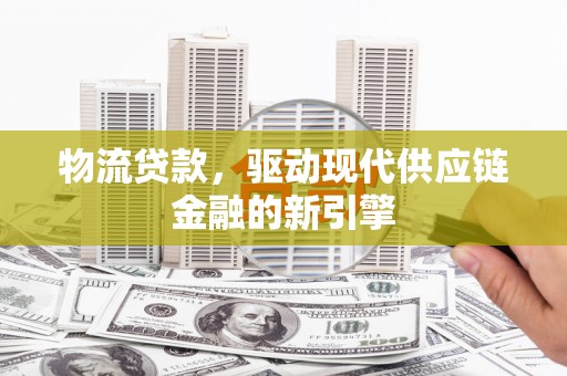 汇川物流贷款，驱动现代供应链金融的新引擎