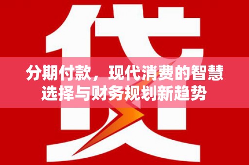 汇川分期付款，现代消费的智慧选择与财务规划新趋势