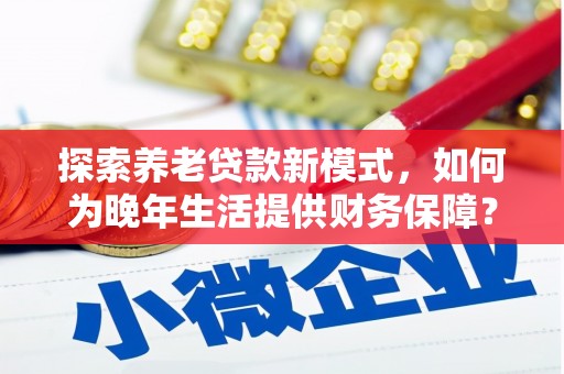 汇川探索养老贷款新模式，如何为晚年生活提供财务保障？