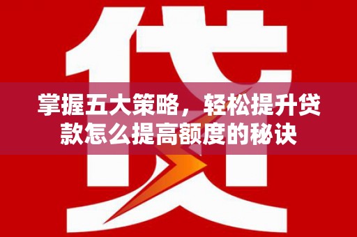 汇川掌握五大策略，轻松提升贷款怎么提高额度的秘诀