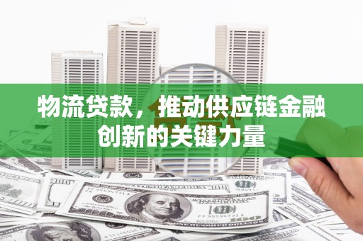 汇川物流贷款，推动供应链金融创新的关键力量