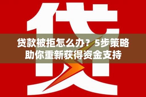 汇川贷款被拒怎么办？5步策略助你重新获得资金支持