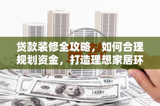 汇川贷款装修全攻略，如何合理规划资金，打造理想家居环境