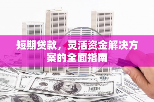 汇川短期贷款，灵活资金解决方案的全面指南