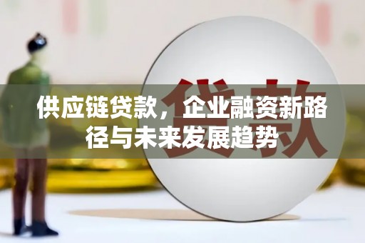 汇川供应链贷款，企业融资新路径与未来发展趋势