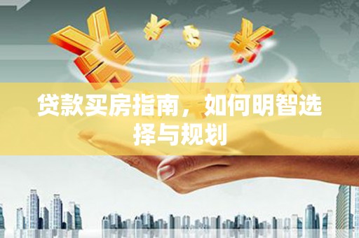汇川贷款买房指南，如何明智选择与规划