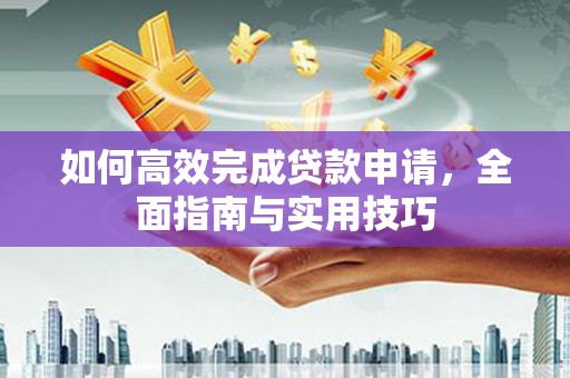 汇川如何高效完成贷款申请，全面指南与实用技巧