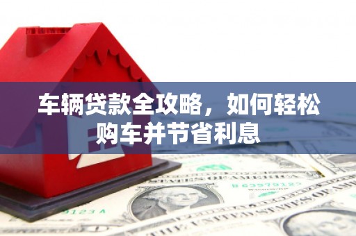 汇川车辆贷款全攻略，如何轻松购车并节省利息