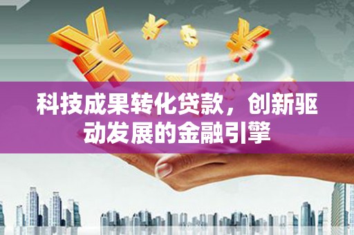 汇川科技成果转化贷款，创新驱动发展的金融引擎