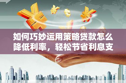 汇川如何巧妙运用策略贷款怎么降低利率，轻松节省利息支出