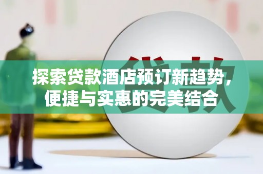 汇川探索贷款酒店预订新趋势，便捷与实惠的完美结合