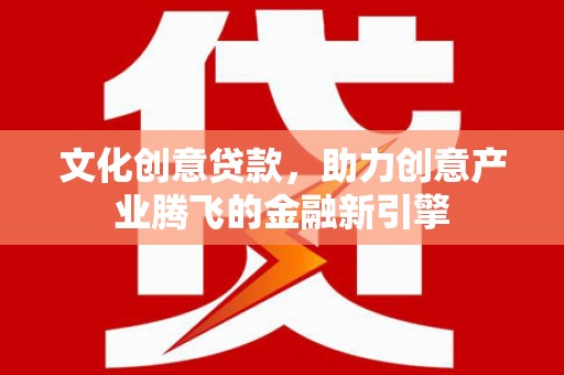 汇川文化创意贷款，助力创意产业腾飞的金融新引擎