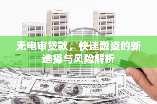 汇川无电审贷款，快速融资的新选择与风险解析
