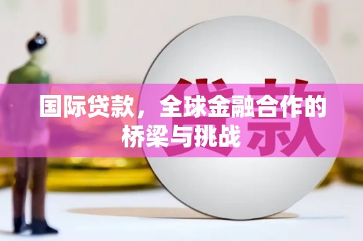 汇川国际贷款，全球金融合作的桥梁与挑战