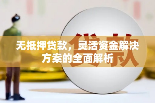 汇川无抵押贷款，灵活资金解决方案的全面解析