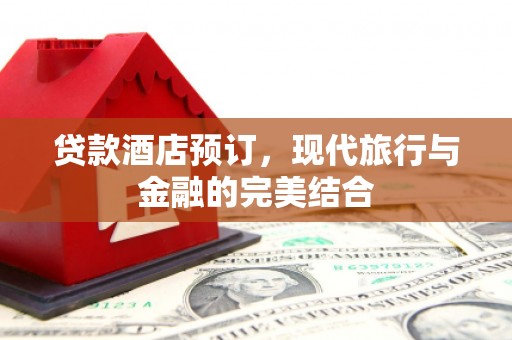 汇川贷款酒店预订，现代旅行与金融的完美结合
