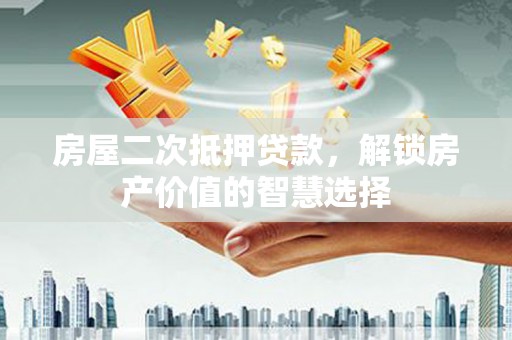 汇川房屋二次抵押贷款，解锁房产价值的智慧选择