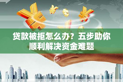 汇川贷款被拒怎么办？五步助你顺利解决资金难题