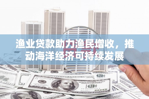 汇川渔业贷款助力渔民增收，推动海洋经济可持续发展