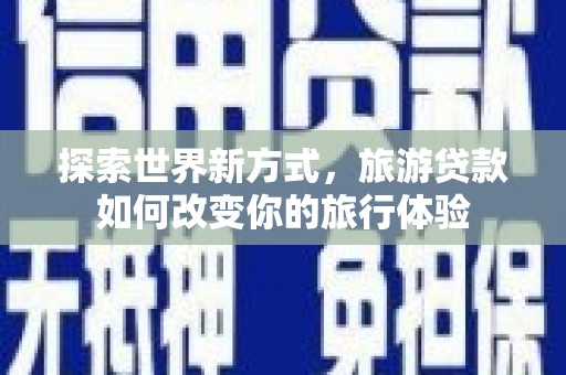 汇川探索世界新方式，旅游贷款如何改变你的旅行体验