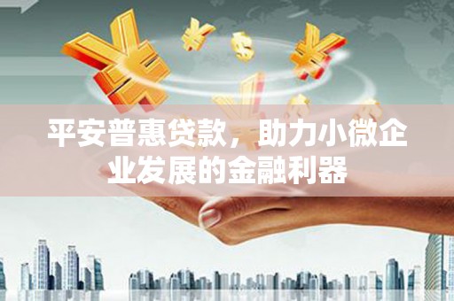 汇川平安普惠贷款，助力小微企业发展的金融利器