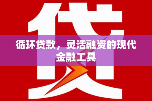 汇川循环贷款，灵活融资的现代金融工具