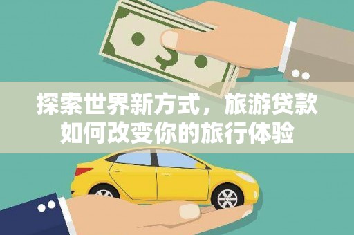 汇川探索世界新方式，旅游贷款如何改变你的旅行体验