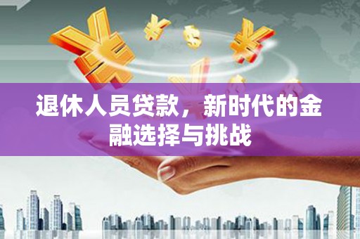 汇川退休人员贷款，新时代的金融选择与挑战