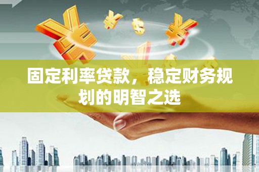 汇川固定利率贷款，稳定财务规划的明智之选
