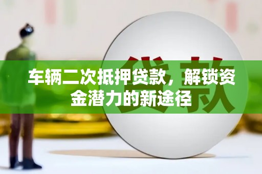 汇川车辆二次抵押贷款，解锁资金潜力的新途径