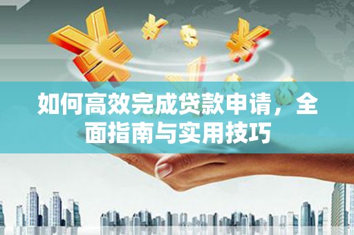 汇川如何高效完成贷款申请，全面指南与实用技巧